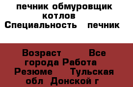 печник обмуровщик котлов  › Специальность ­ печник  › Возраст ­ 55 - Все города Работа » Резюме   . Тульская обл.,Донской г.